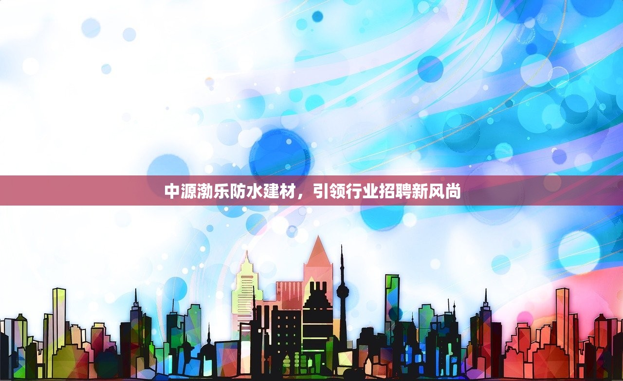 中源渤乐防水建材，引领行业招聘新风尚