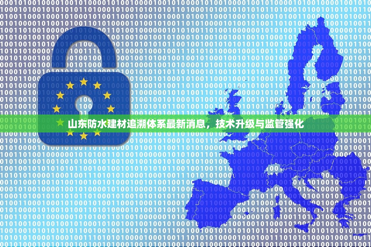 山东防水建材追溯体系最新消息，技术升级与监管强化