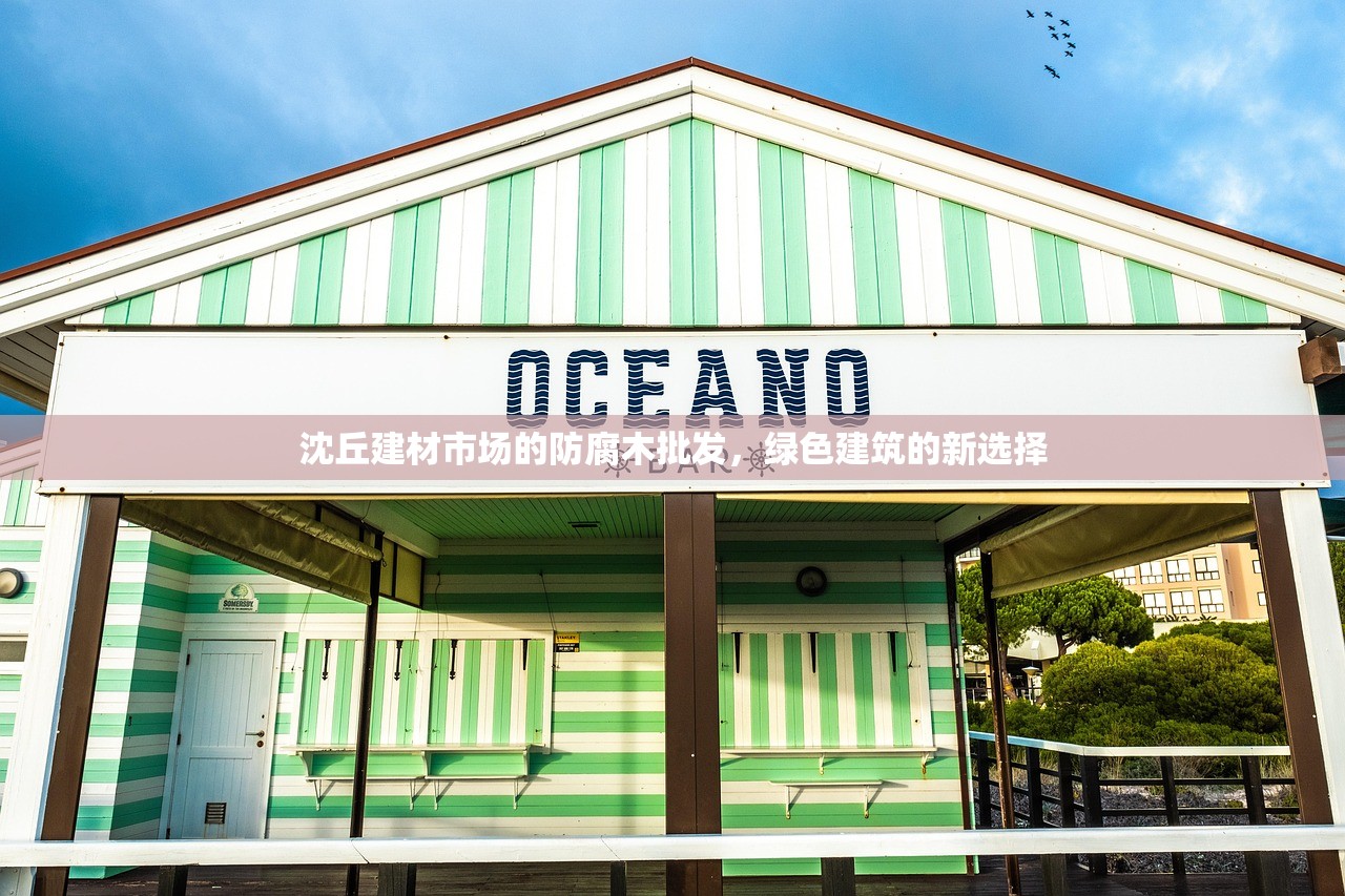 沈丘建材市场的防腐木批发，绿色建筑的新选择