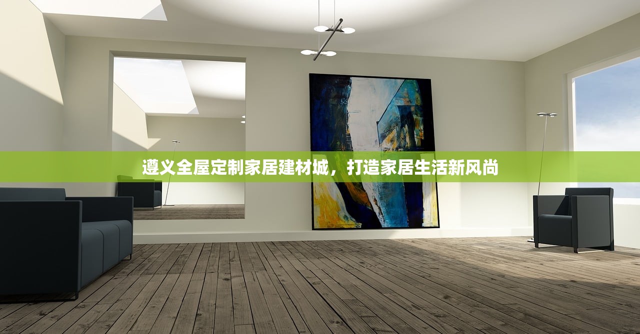 遵义全屋定制家居建材城，打造家居生活新风尚