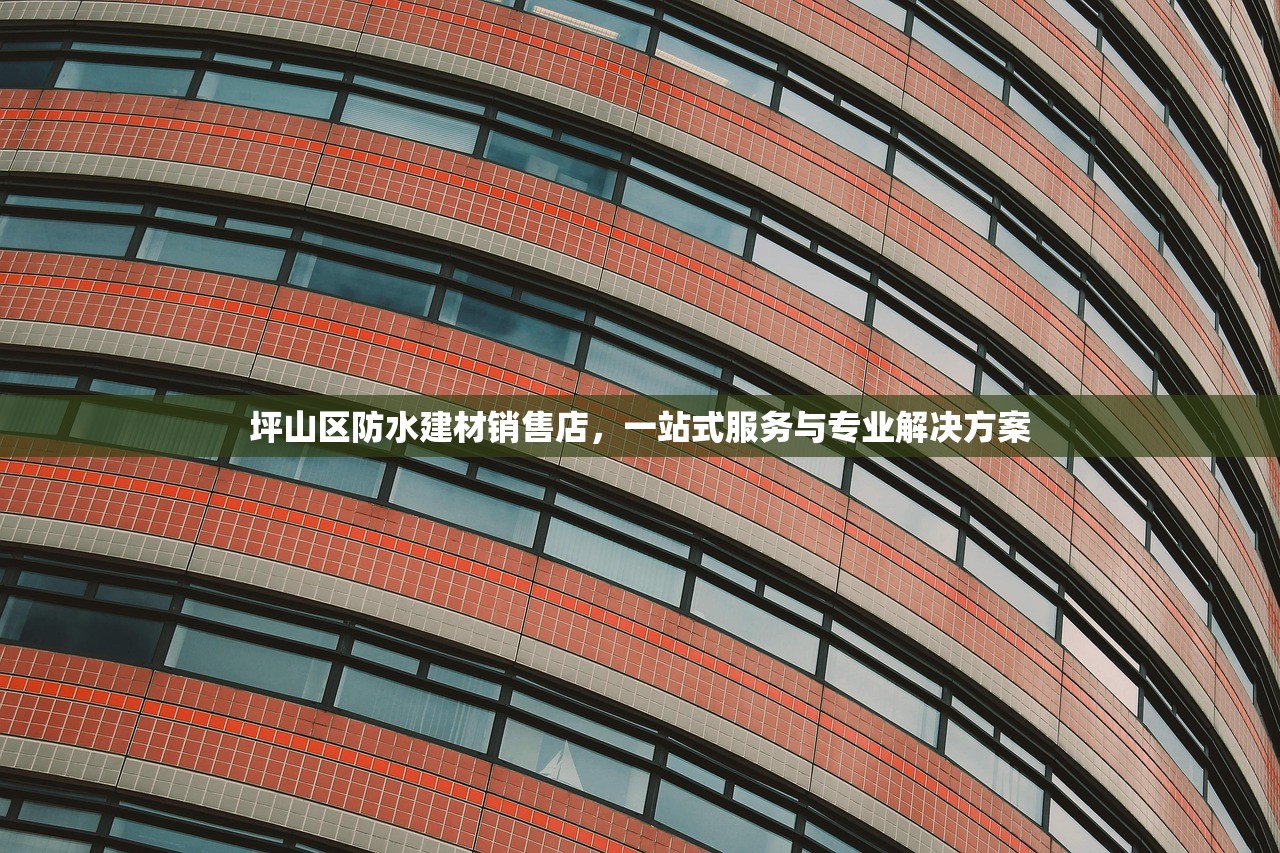 坪山区防水建材销售店，一站式服务与专业解决方案