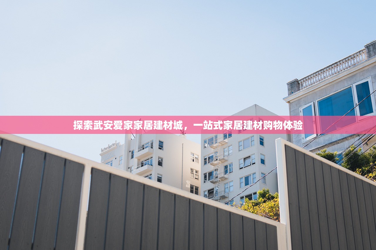 探索武安爱家家居建材城，一站式家居建材购物体验