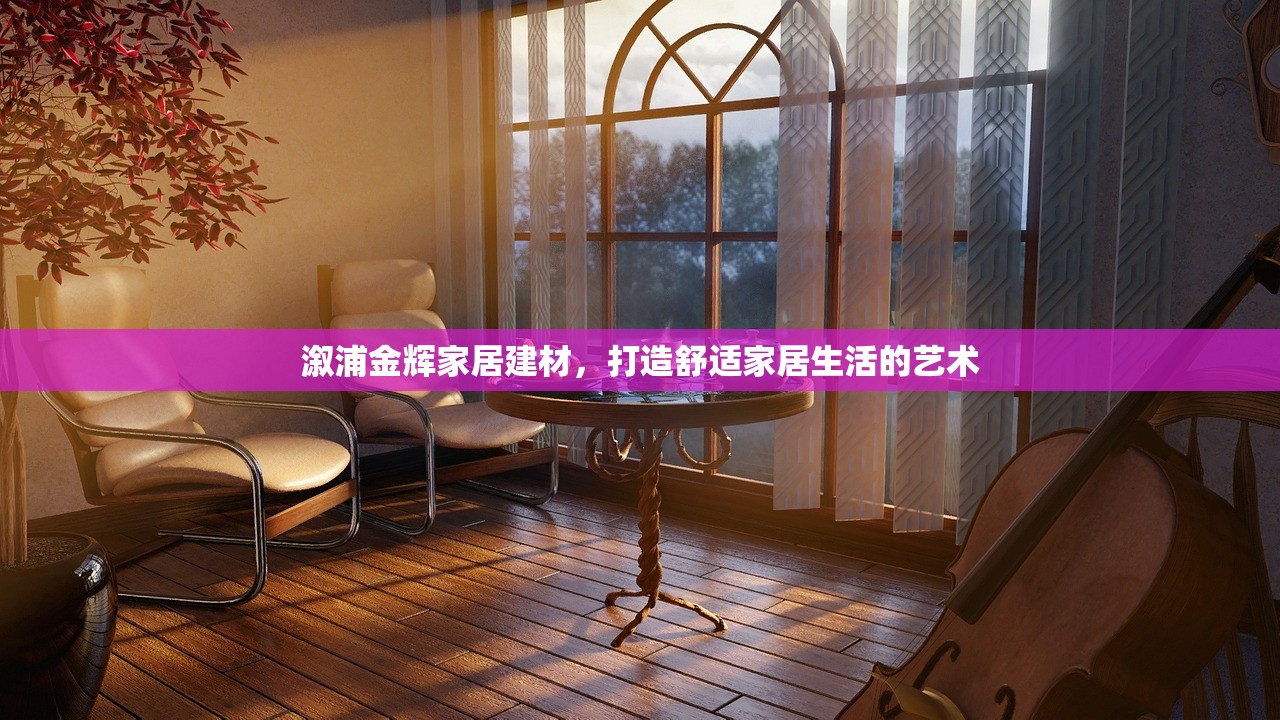 溆浦金辉家居建材，打造舒适家居生活的艺术