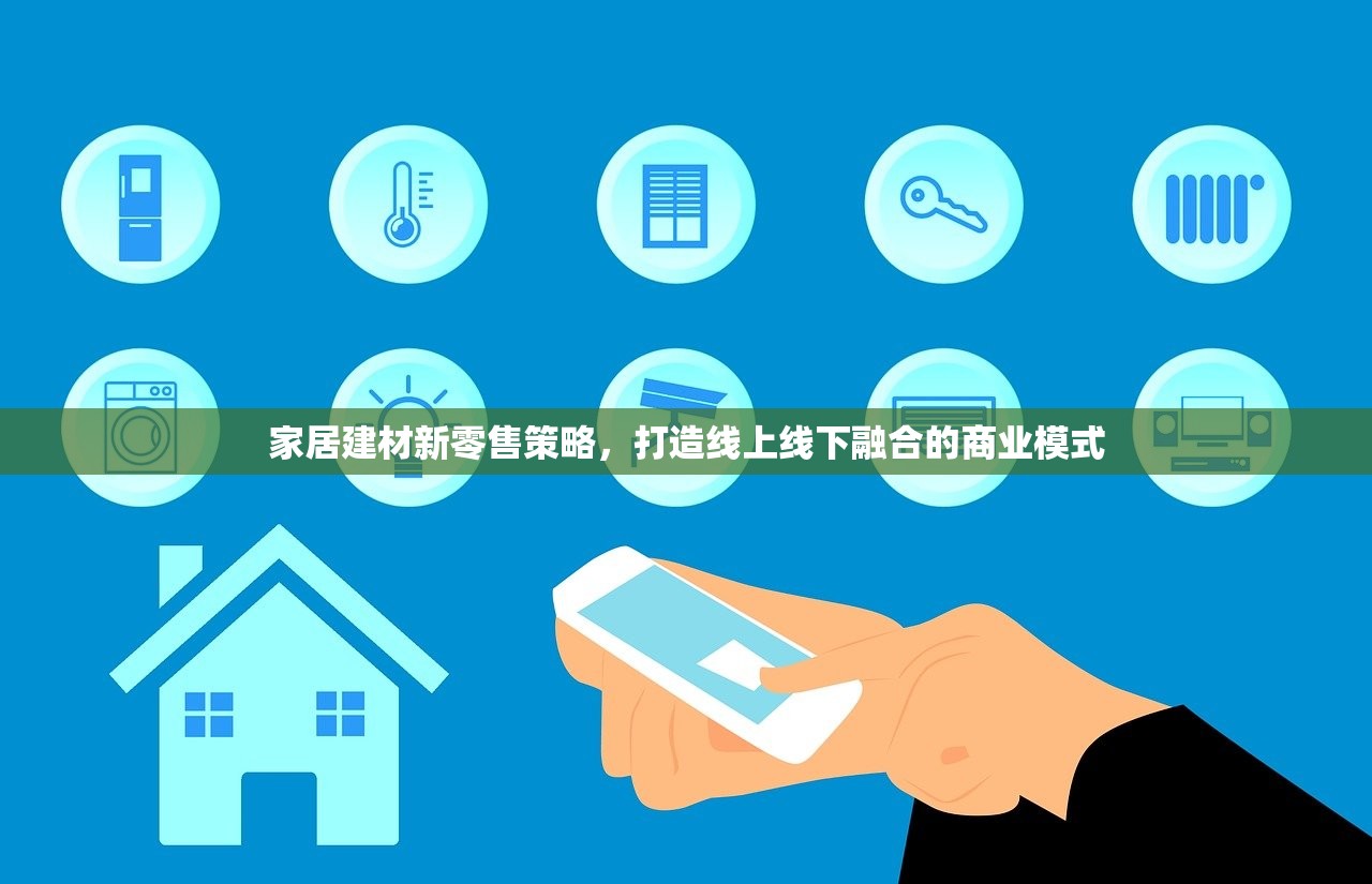 家居建材新零售策略，打造线上线下融合的商业模式