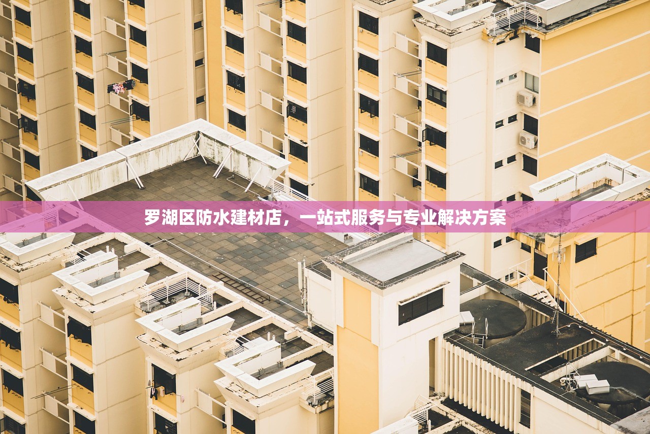 罗湖区防水建材店，一站式服务与专业解决方案