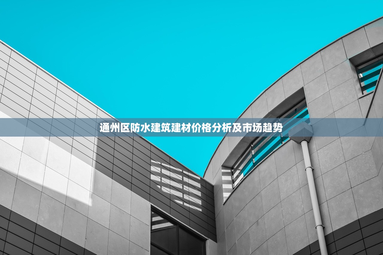 通州区防水建筑建材价格分析及市场趋势