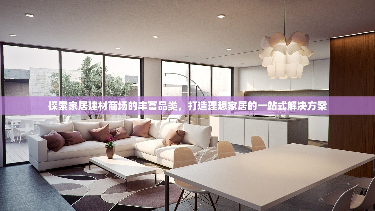 探索家居建材商场的丰富品类，打造理想家居的一站式解决方案