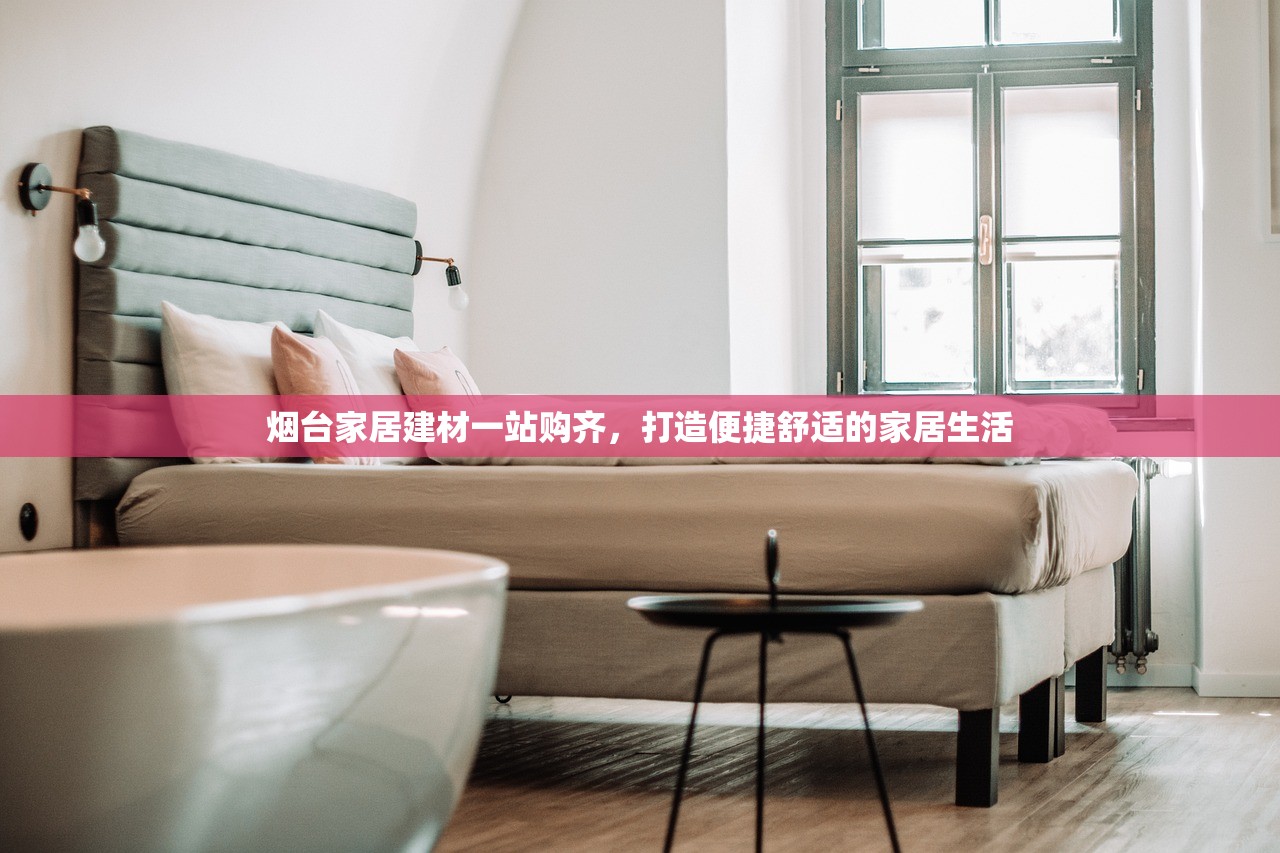 烟台家居建材一站购齐，打造便捷舒适的家居生活