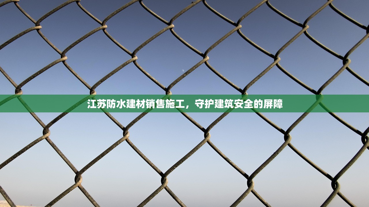 江苏防水建材销售施工，守护建筑安全的屏障
