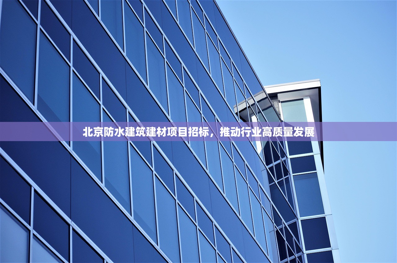 北京防水建筑建材项目招标，推动行业高质量发展