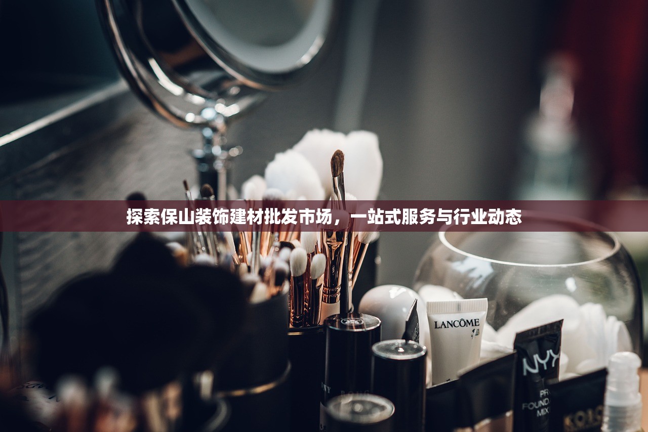 探索保山装饰建材批发市场，一站式服务与行业动态
