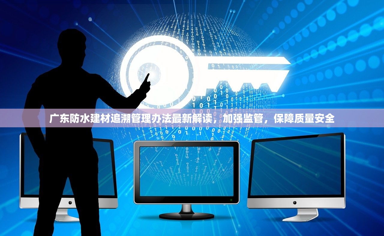 广东防水建材追溯管理办法最新解读，加强监管，保障质量安全