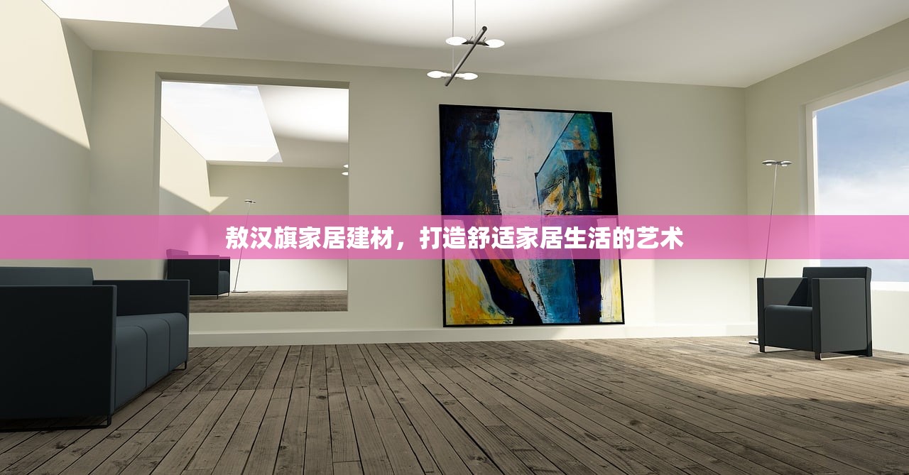 敖汉旗家居建材，打造舒适家居生活的艺术