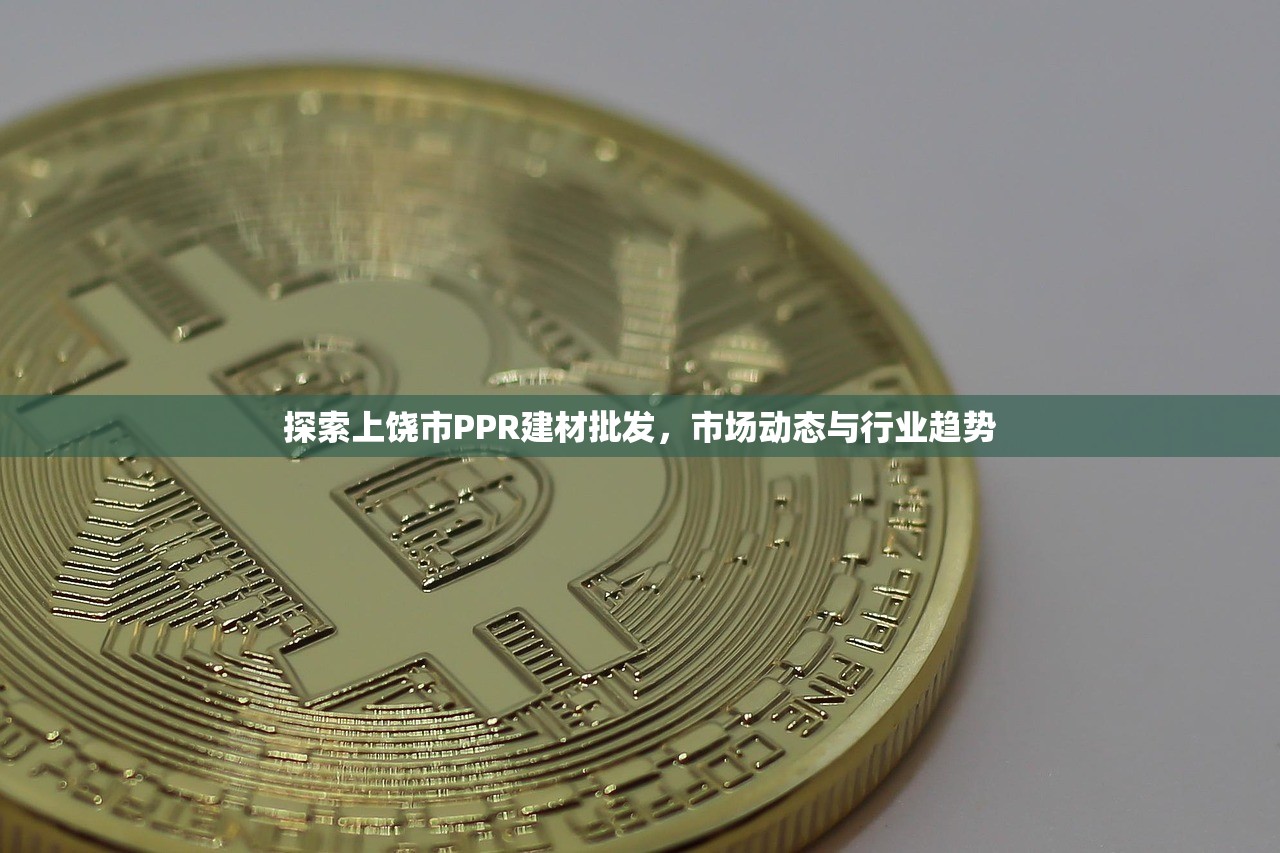 探索上饶市PPR建材批发，市场动态与行业趋势