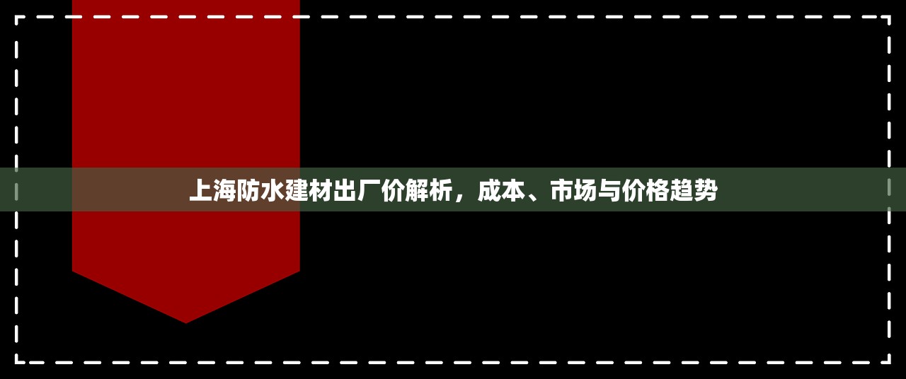 上海防水建材出厂价解析，成本、市场与价格趋势