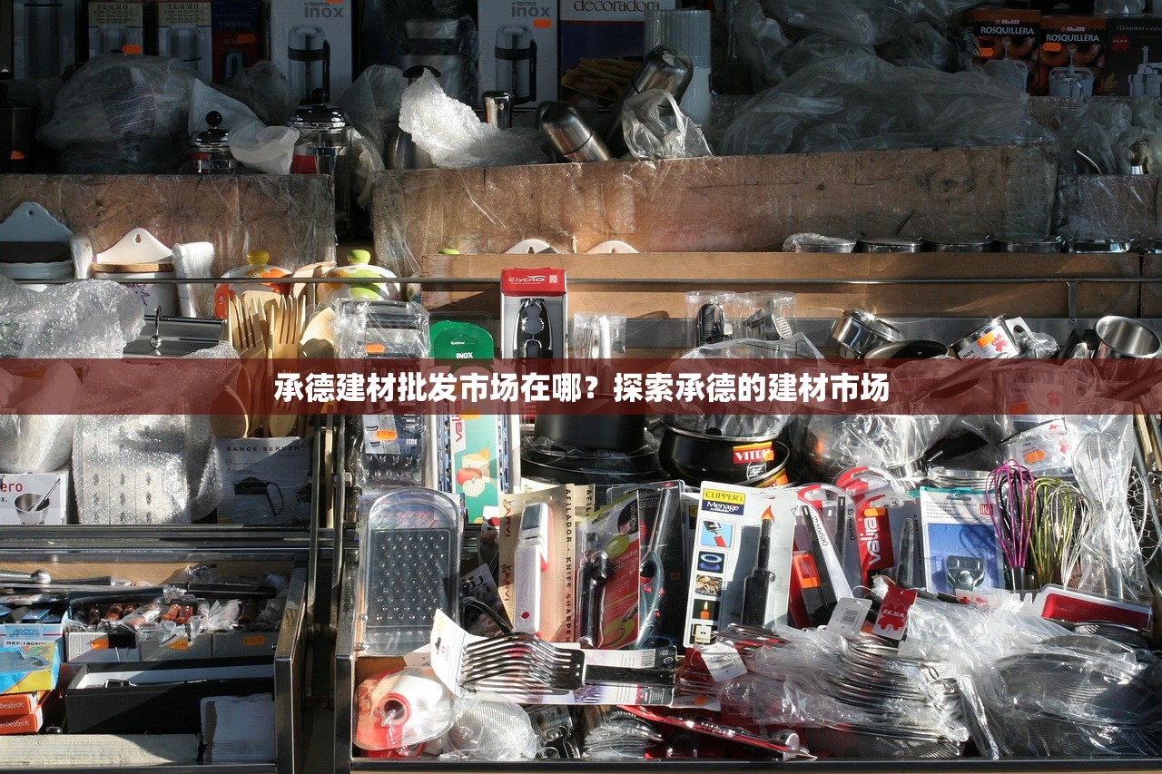 承德建材批发市场在哪？探索承德的建材市场