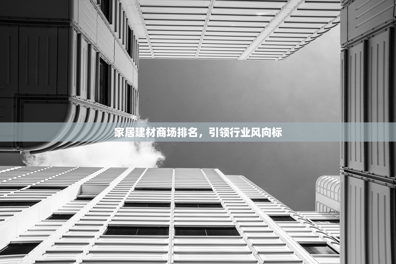 家居建材商场排名，引领行业风向标