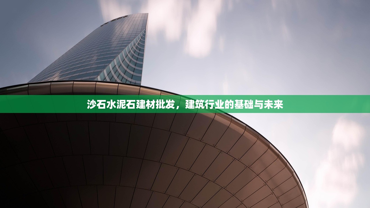沙石水泥石建材批发，建筑行业的基础与未来