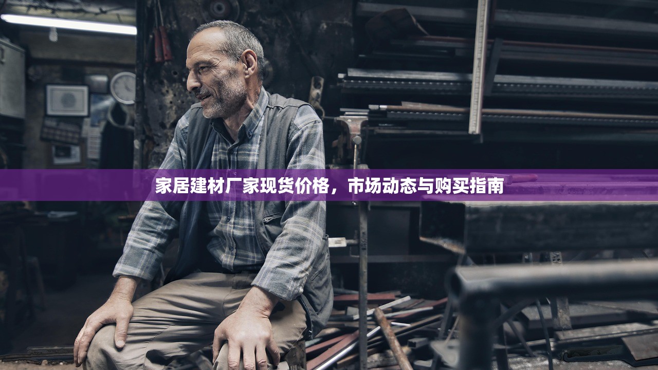 家居建材厂家现货价格，市场动态与购买指南