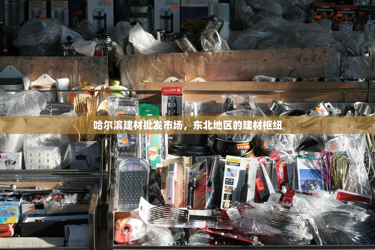 哈尔滨建材批发市场，东北地区的建材枢纽