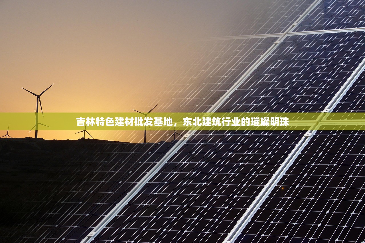 吉林特色建材批发基地，东北建筑行业的璀璨明珠