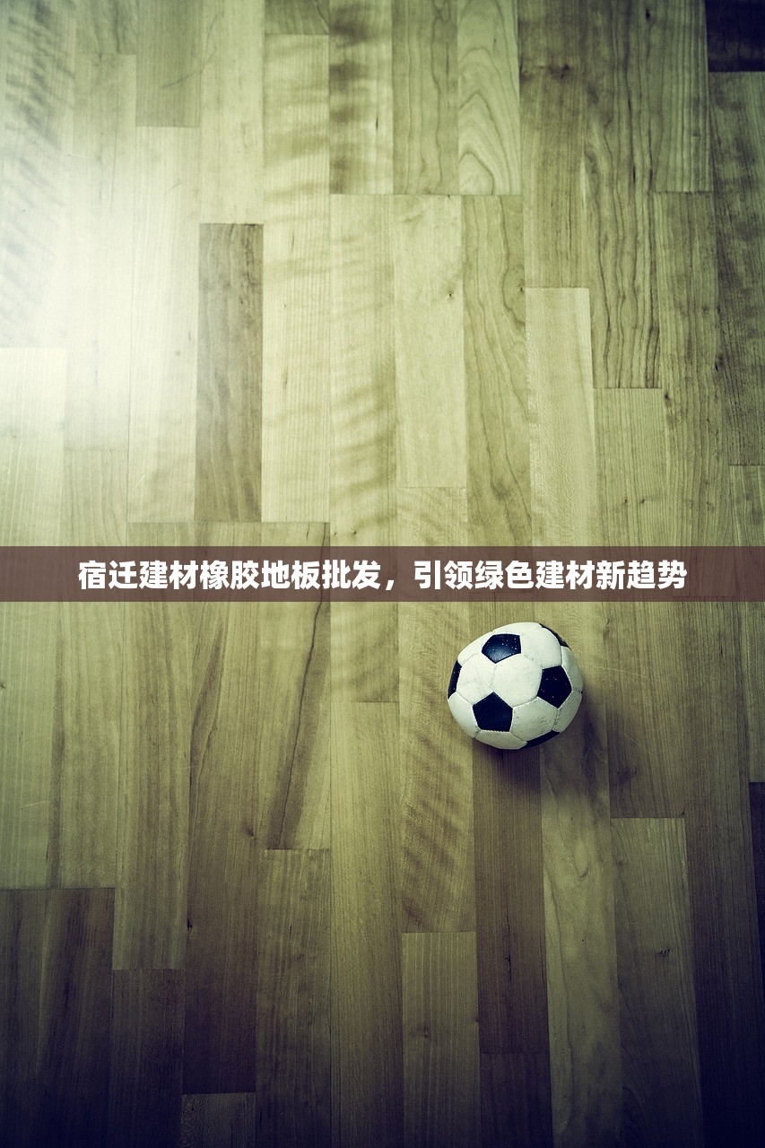 宿迁建材橡胶地板批发，引领绿色建材新趋势