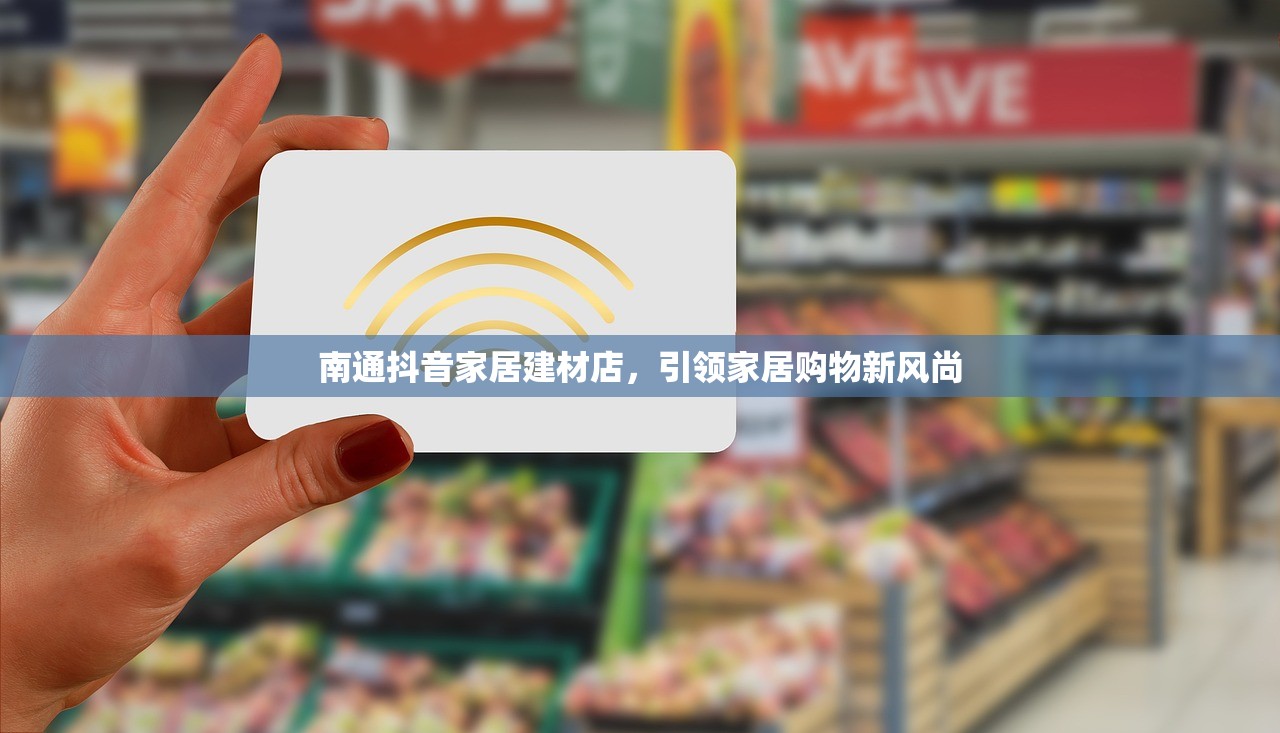 南通抖音家居建材店，引领家居购物新风尚