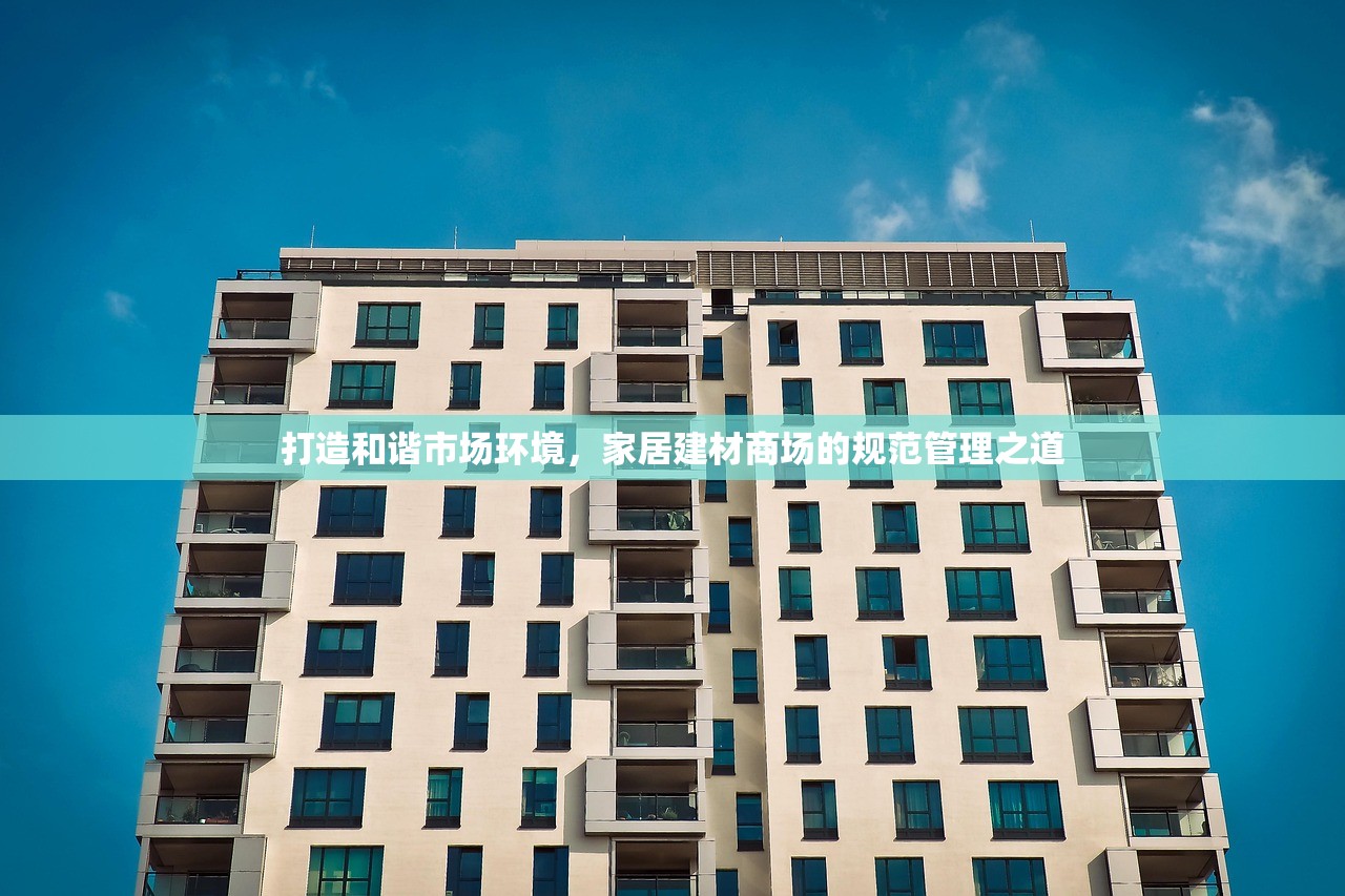 打造和谐市场环境，家居建材商场的规范管理之道