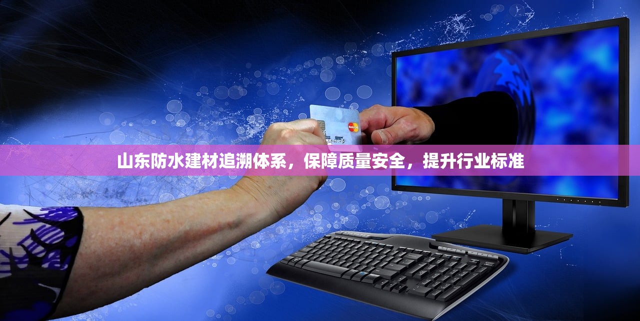 山东防水建材追溯体系，保障质量安全，提升行业标准