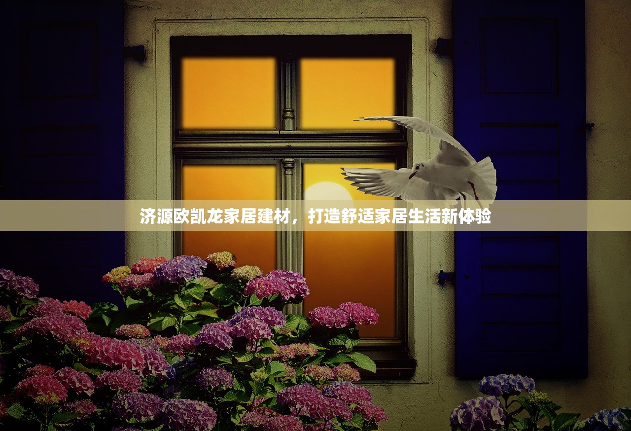 济源欧凯龙家居建材，打造舒适家居生活新体验